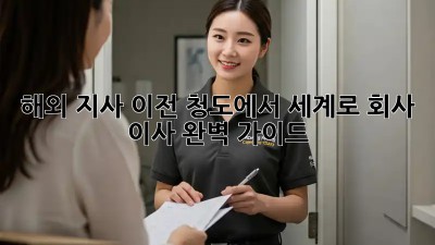 해외 지사 이전: 청도에서 세계로! 회사 이사 완벽 가이드