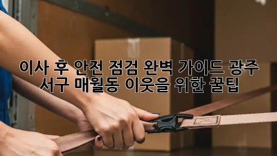 이사 후 안전 점검 완벽 가이드: 광주 서구 매월동 이웃을 위한 꿀팁
