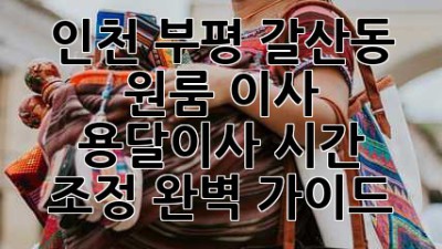인천 부평 갈산동 원룸 이사, 용달이사 시간 조정 완벽 가이드